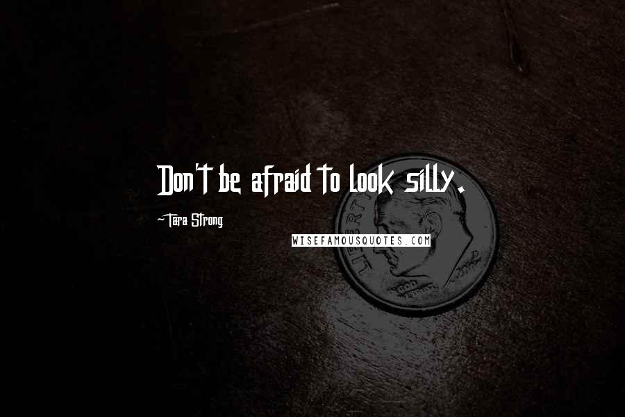 Tara Strong Quotes: Don't be afraid to look silly.