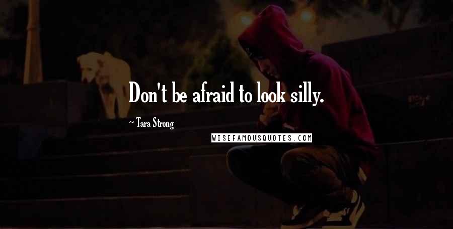 Tara Strong Quotes: Don't be afraid to look silly.