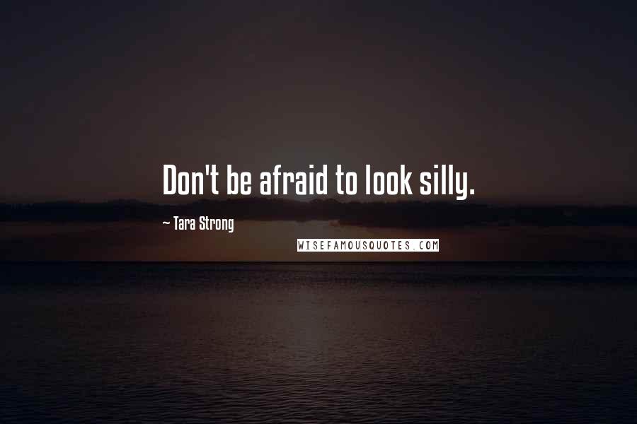 Tara Strong Quotes: Don't be afraid to look silly.