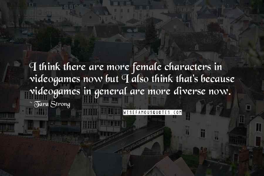 Tara Strong Quotes: I think there are more female characters in videogames now but I also think that's because videogames in general are more diverse now.