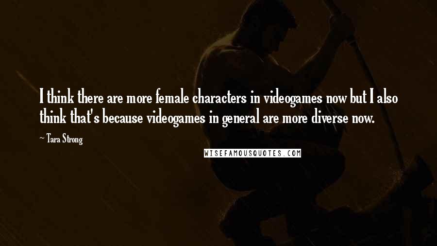 Tara Strong Quotes: I think there are more female characters in videogames now but I also think that's because videogames in general are more diverse now.