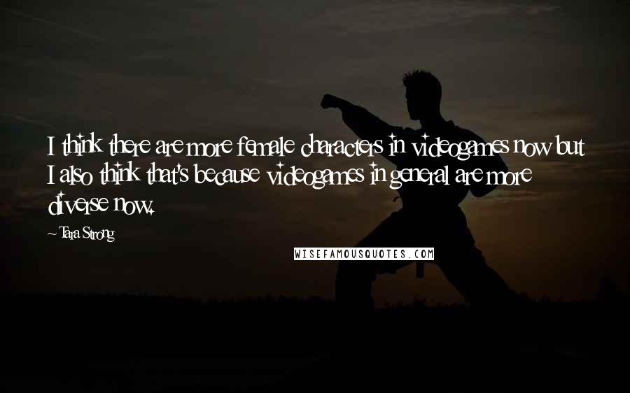 Tara Strong Quotes: I think there are more female characters in videogames now but I also think that's because videogames in general are more diverse now.