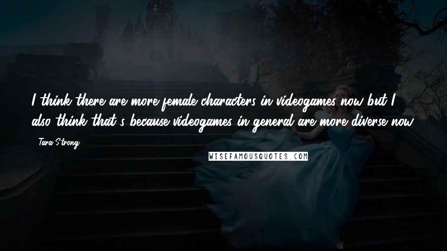 Tara Strong Quotes: I think there are more female characters in videogames now but I also think that's because videogames in general are more diverse now.