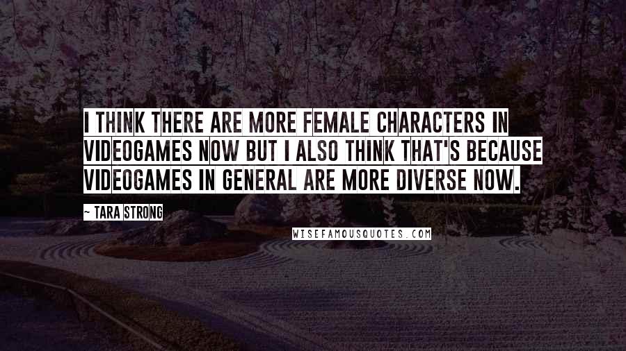 Tara Strong Quotes: I think there are more female characters in videogames now but I also think that's because videogames in general are more diverse now.