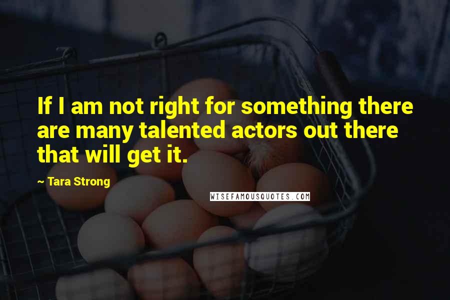 Tara Strong Quotes: If I am not right for something there are many talented actors out there that will get it.