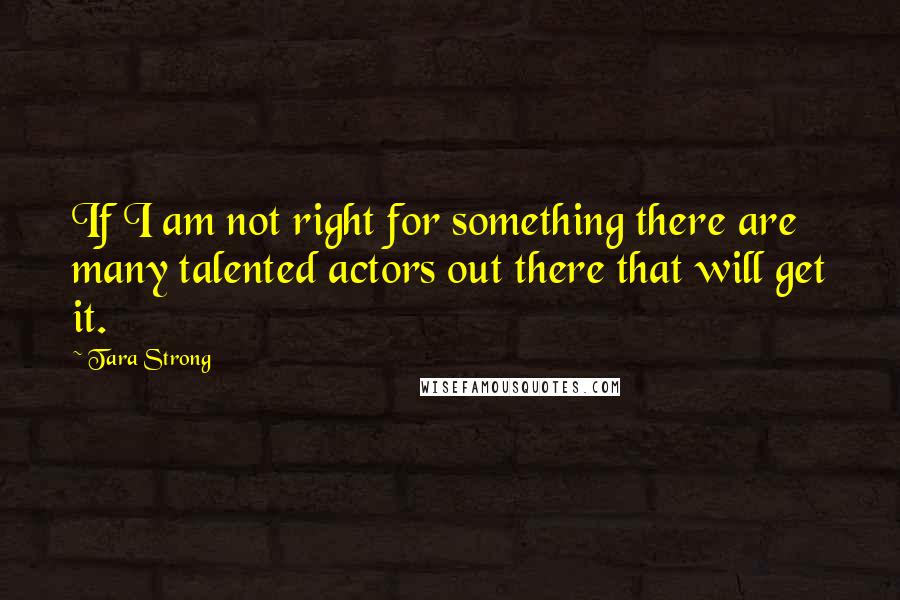 Tara Strong Quotes: If I am not right for something there are many talented actors out there that will get it.