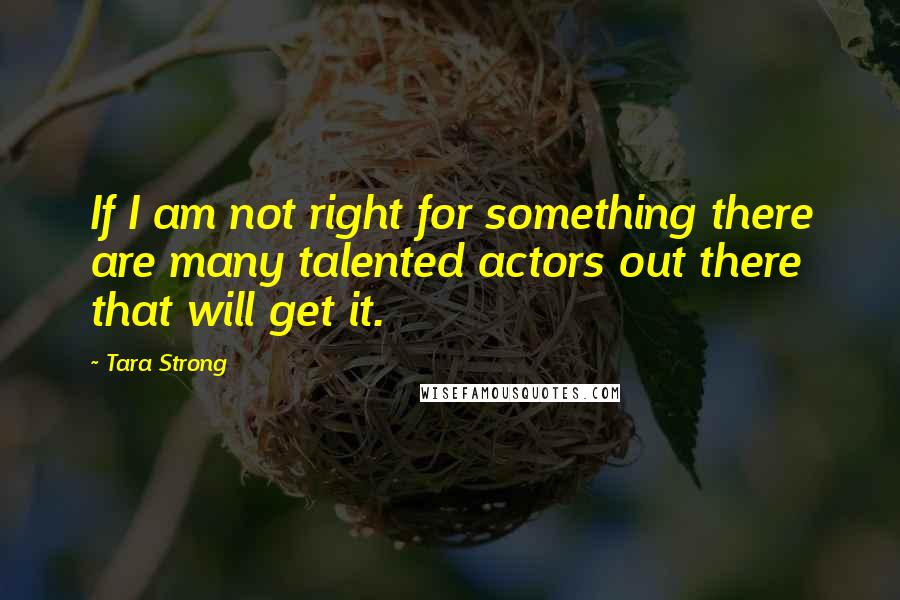 Tara Strong Quotes: If I am not right for something there are many talented actors out there that will get it.