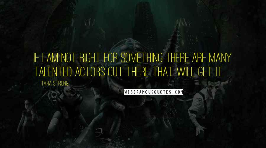 Tara Strong Quotes: If I am not right for something there are many talented actors out there that will get it.