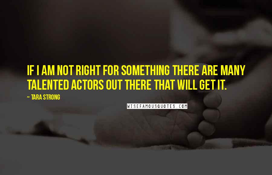 Tara Strong Quotes: If I am not right for something there are many talented actors out there that will get it.