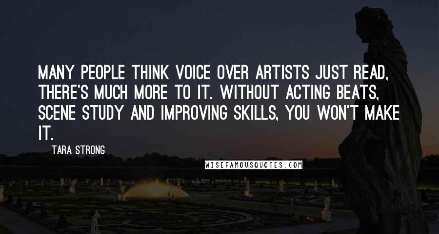 Tara Strong Quotes: Many people think voice over artists just read, there's much more to it. Without acting beats, scene study and improving skills, you won't make it.