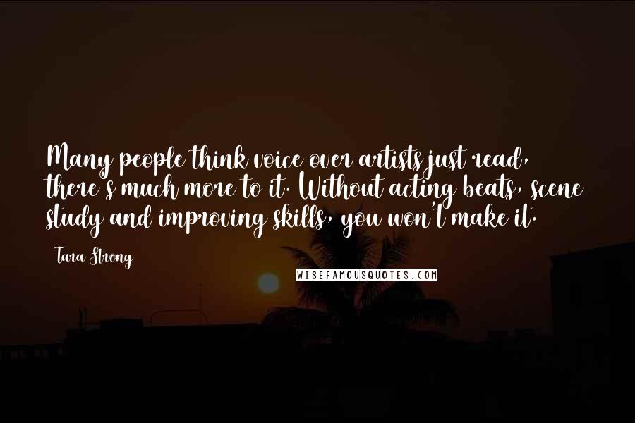 Tara Strong Quotes: Many people think voice over artists just read, there's much more to it. Without acting beats, scene study and improving skills, you won't make it.