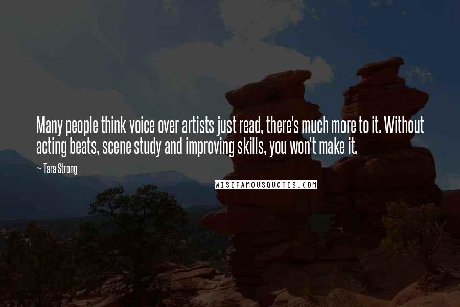 Tara Strong Quotes: Many people think voice over artists just read, there's much more to it. Without acting beats, scene study and improving skills, you won't make it.