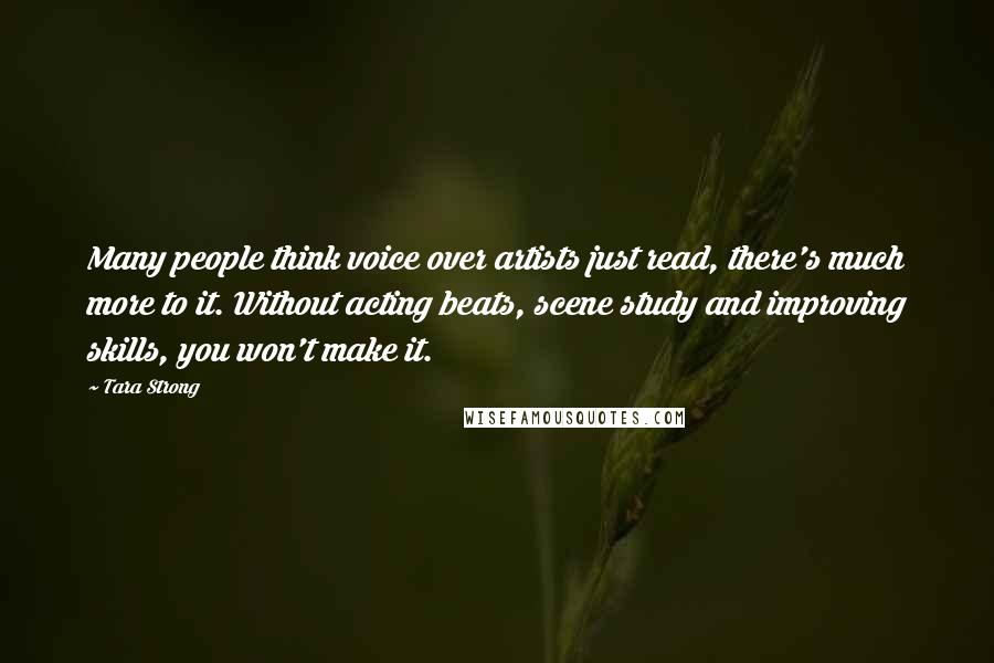 Tara Strong Quotes: Many people think voice over artists just read, there's much more to it. Without acting beats, scene study and improving skills, you won't make it.