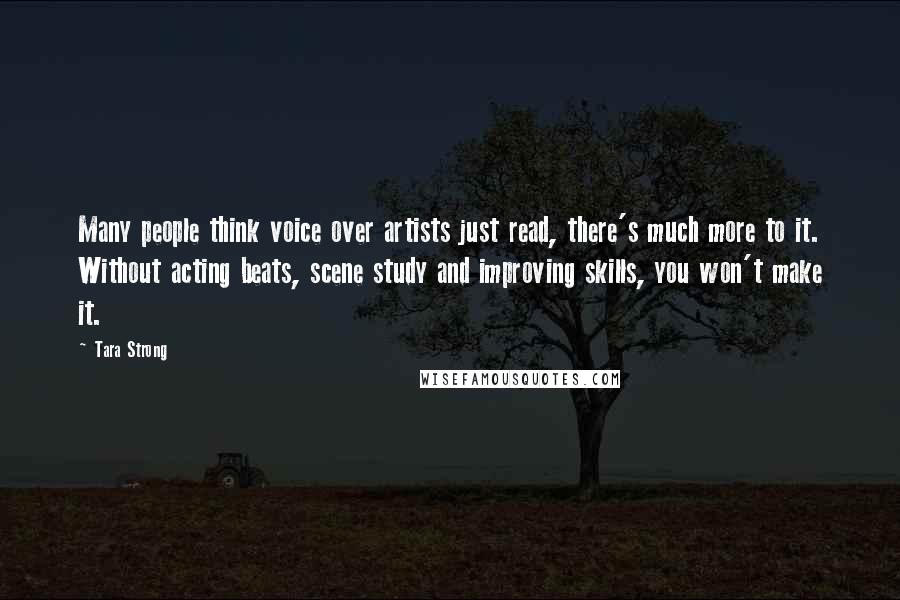 Tara Strong Quotes: Many people think voice over artists just read, there's much more to it. Without acting beats, scene study and improving skills, you won't make it.