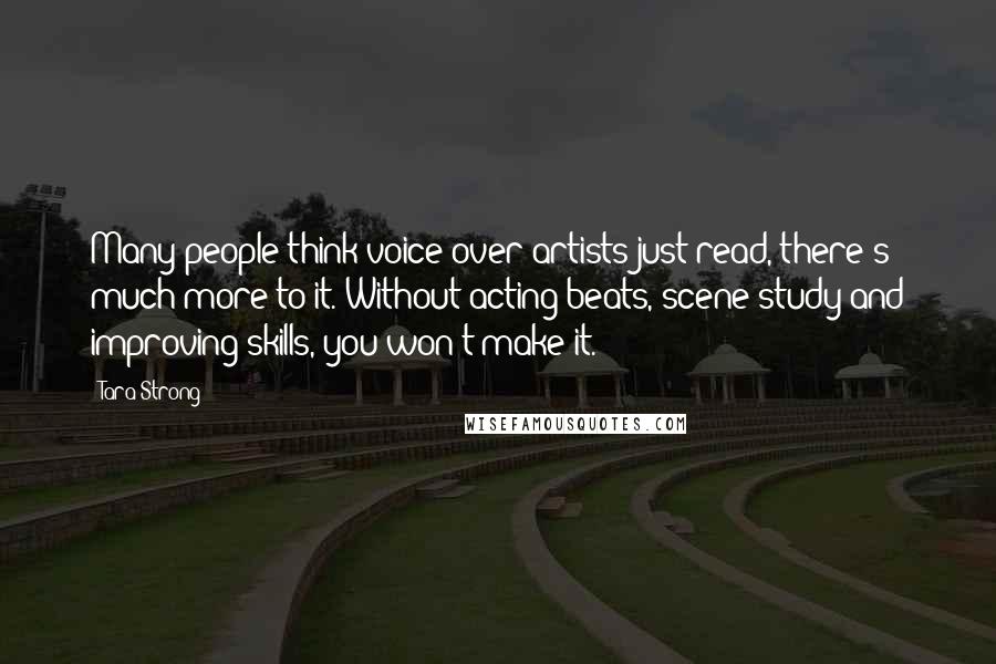Tara Strong Quotes: Many people think voice over artists just read, there's much more to it. Without acting beats, scene study and improving skills, you won't make it.