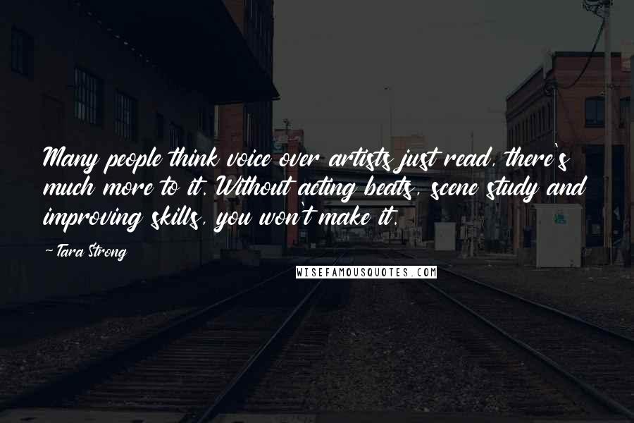 Tara Strong Quotes: Many people think voice over artists just read, there's much more to it. Without acting beats, scene study and improving skills, you won't make it.