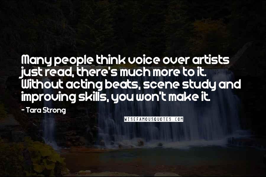 Tara Strong Quotes: Many people think voice over artists just read, there's much more to it. Without acting beats, scene study and improving skills, you won't make it.