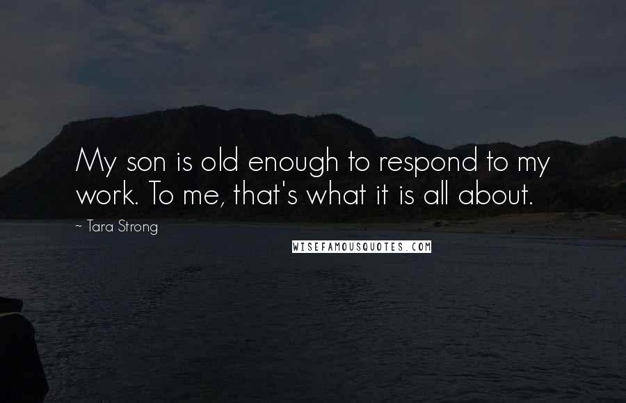 Tara Strong Quotes: My son is old enough to respond to my work. To me, that's what it is all about.