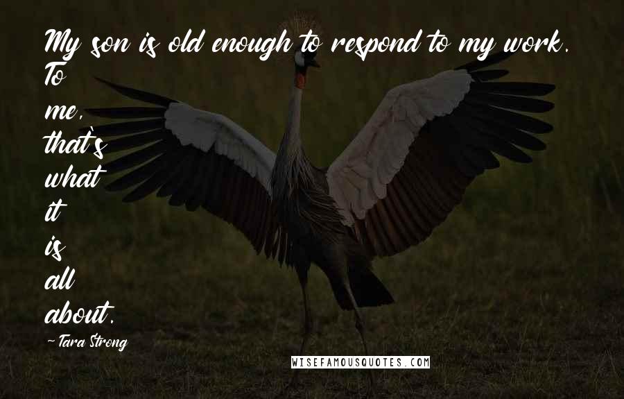 Tara Strong Quotes: My son is old enough to respond to my work. To me, that's what it is all about.