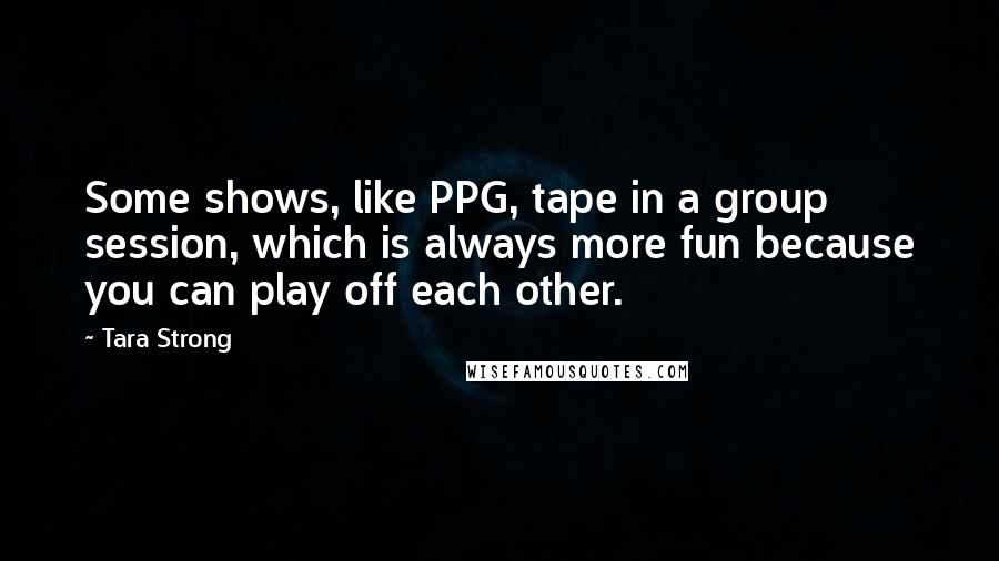 Tara Strong Quotes: Some shows, like PPG, tape in a group session, which is always more fun because you can play off each other.