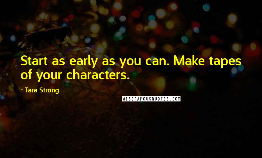 Tara Strong Quotes: Start as early as you can. Make tapes of your characters.