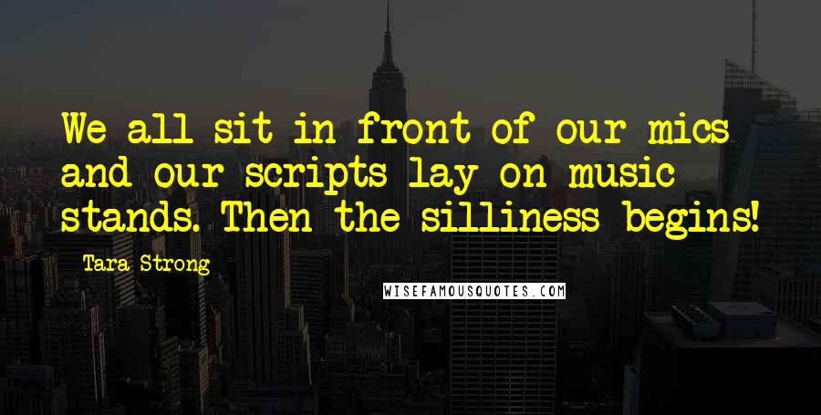 Tara Strong Quotes: We all sit in front of our mics and our scripts lay on music stands. Then the silliness begins!