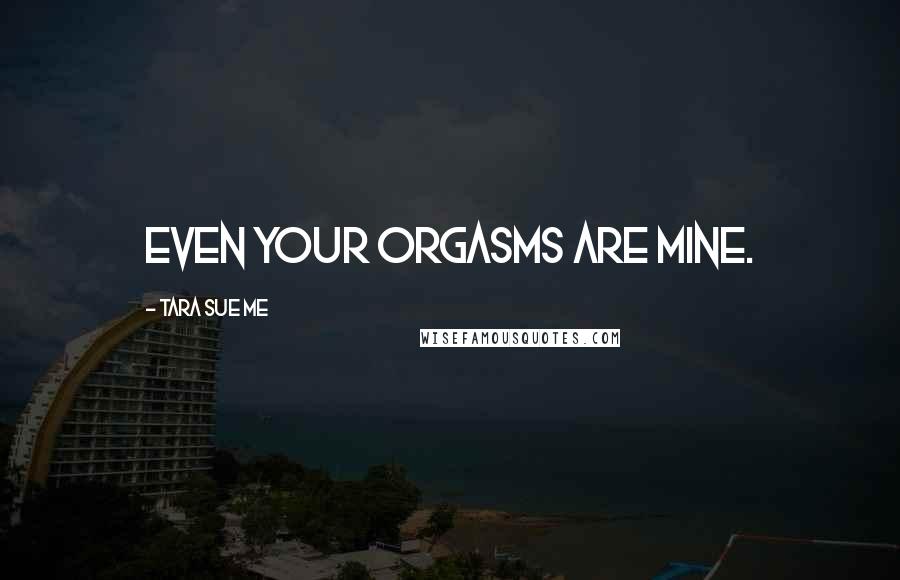 Tara Sue Me Quotes: Even your orgasms are mine.