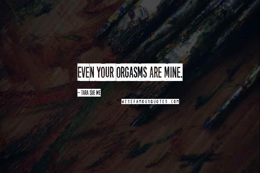 Tara Sue Me Quotes: Even your orgasms are mine.