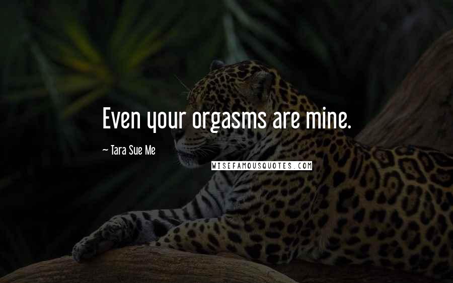 Tara Sue Me Quotes: Even your orgasms are mine.