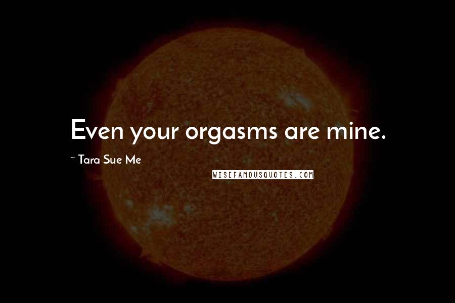 Tara Sue Me Quotes: Even your orgasms are mine.