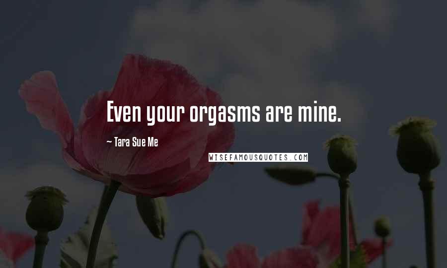 Tara Sue Me Quotes: Even your orgasms are mine.