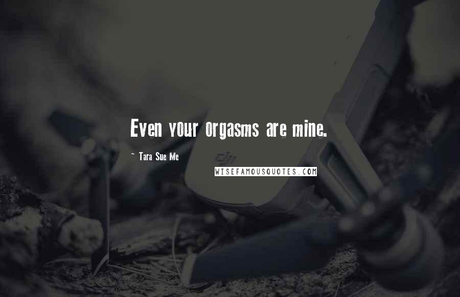 Tara Sue Me Quotes: Even your orgasms are mine.