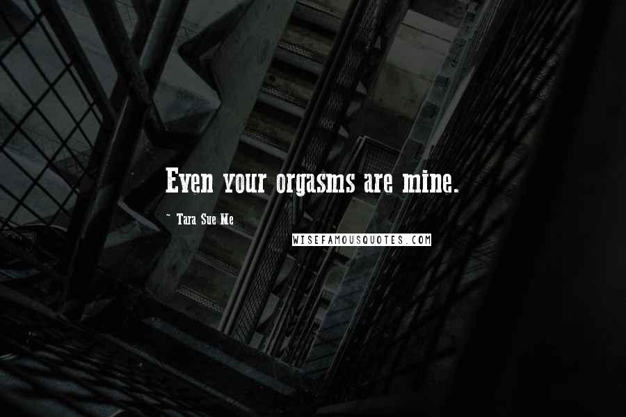 Tara Sue Me Quotes: Even your orgasms are mine.