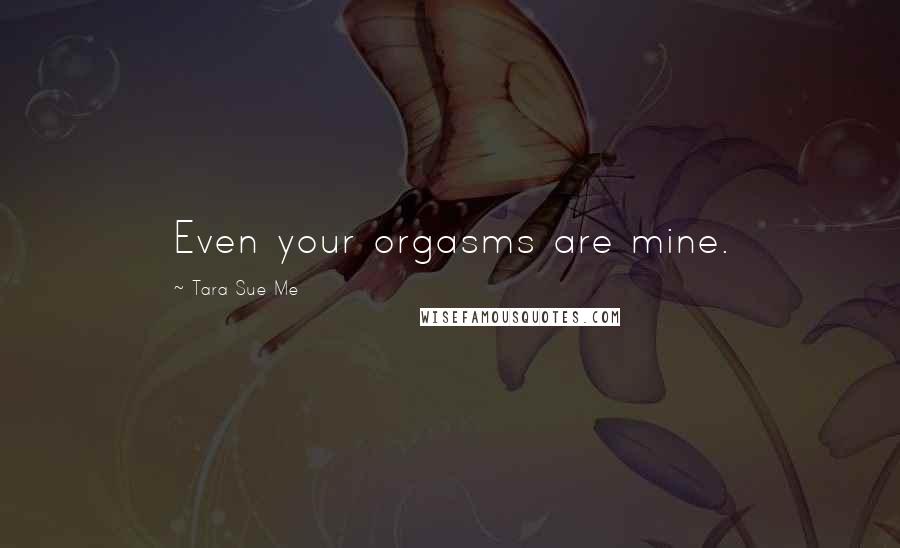 Tara Sue Me Quotes: Even your orgasms are mine.