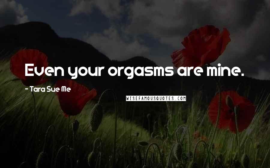 Tara Sue Me Quotes: Even your orgasms are mine.