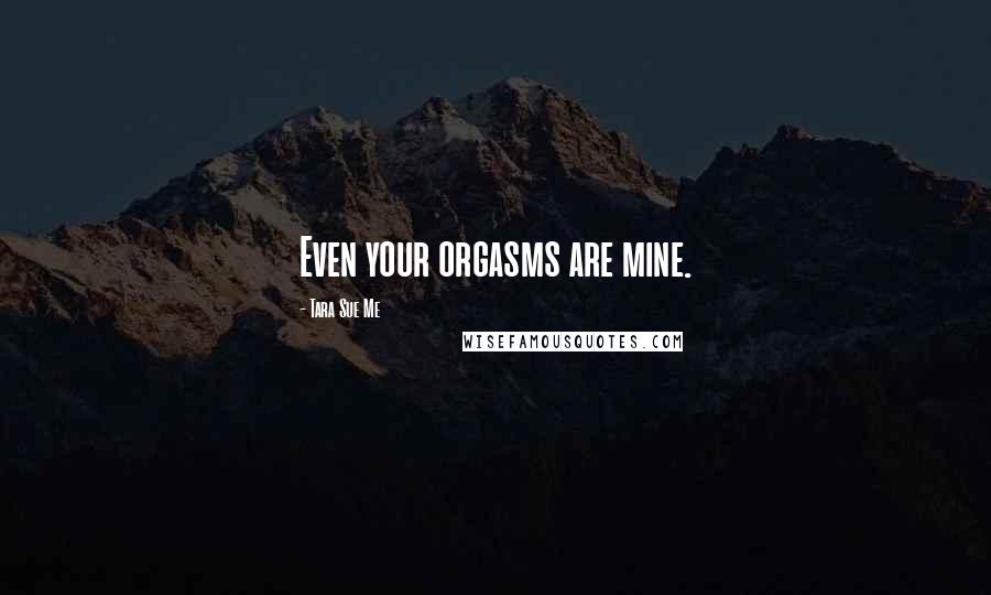 Tara Sue Me Quotes: Even your orgasms are mine.