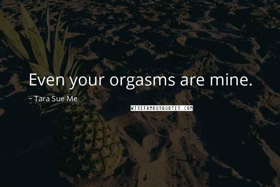 Tara Sue Me Quotes: Even your orgasms are mine.