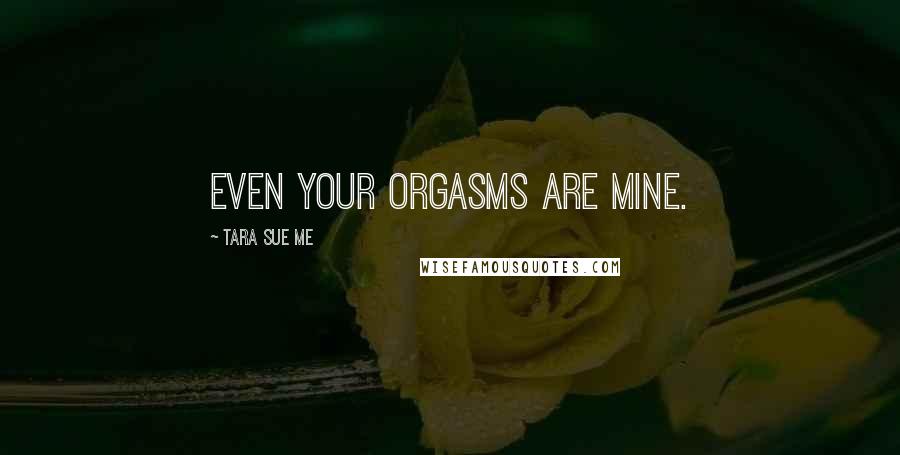 Tara Sue Me Quotes: Even your orgasms are mine.