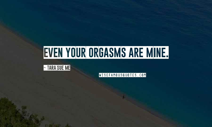 Tara Sue Me Quotes: Even your orgasms are mine.