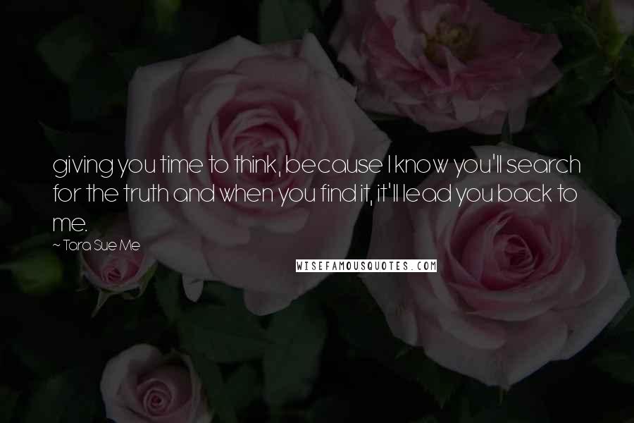 Tara Sue Me Quotes: giving you time to think, because I know you'll search for the truth and when you find it, it'll lead you back to me.