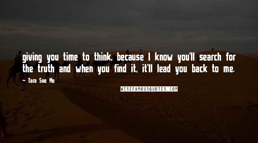 Tara Sue Me Quotes: giving you time to think, because I know you'll search for the truth and when you find it, it'll lead you back to me.