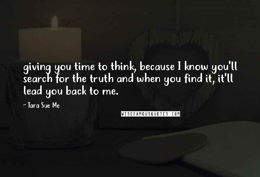 Tara Sue Me Quotes: giving you time to think, because I know you'll search for the truth and when you find it, it'll lead you back to me.