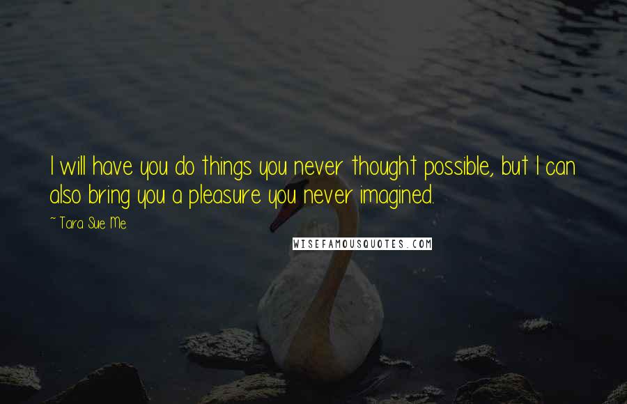 Tara Sue Me Quotes: I will have you do things you never thought possible, but I can also bring you a pleasure you never imagined.