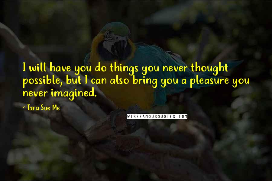 Tara Sue Me Quotes: I will have you do things you never thought possible, but I can also bring you a pleasure you never imagined.