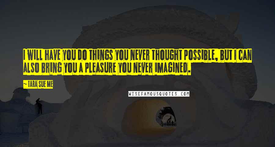 Tara Sue Me Quotes: I will have you do things you never thought possible, but I can also bring you a pleasure you never imagined.