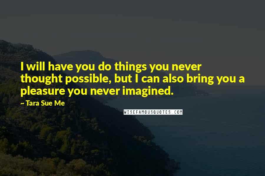 Tara Sue Me Quotes: I will have you do things you never thought possible, but I can also bring you a pleasure you never imagined.