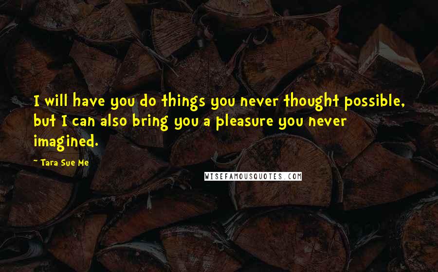 Tara Sue Me Quotes: I will have you do things you never thought possible, but I can also bring you a pleasure you never imagined.