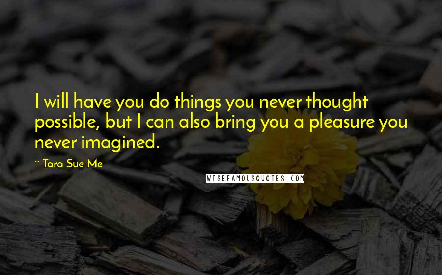 Tara Sue Me Quotes: I will have you do things you never thought possible, but I can also bring you a pleasure you never imagined.