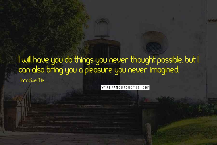 Tara Sue Me Quotes: I will have you do things you never thought possible, but I can also bring you a pleasure you never imagined.