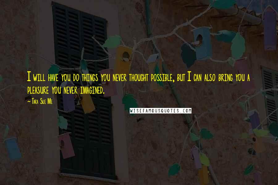 Tara Sue Me Quotes: I will have you do things you never thought possible, but I can also bring you a pleasure you never imagined.